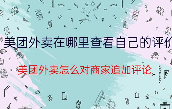 美团外卖在哪里查看自己的评价 美团外卖怎么对商家追加评论？